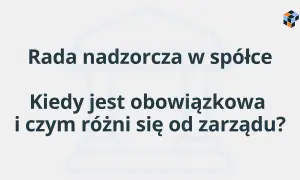 Rada nadzorcza w spółce: kiedy jest obowiązkowa i czym różni się od zarządu? Wyjaśnienie kluczowych kwestii.